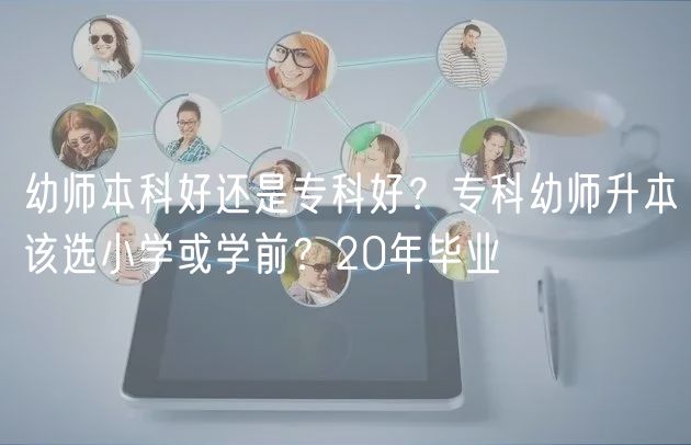 幼師本科好還是?？坪?？專科幼師升本該選小學(xué)或?qū)W前？20年畢業(yè)