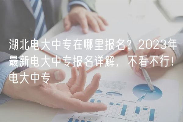 湖北電大中專在哪里報名？2023年最新電大中專報名詳解，不看不行！電大中專