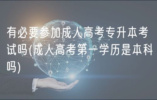 有必要參加成人高考專(zhuān)升本考試嗎(成人高考第一學(xué)歷是本科嗎)