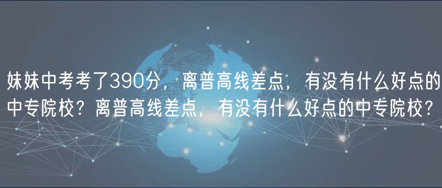 妹妹中考考了390分，離普高線(xiàn)差點(diǎn)，有沒(méi)有什么好點(diǎn)的中專(zhuān)院校？離普高線(xiàn)差點(diǎn)，有沒(méi)有什么好點(diǎn)的中專(zhuān)院校？