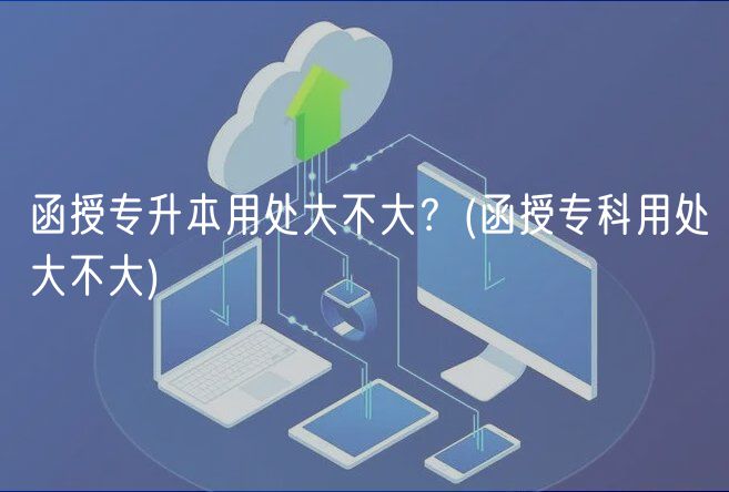 函授專升本用處大不大？(函授?？朴锰幋蟛淮?