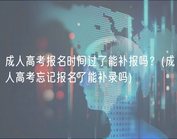 成人高考報(bào)名時(shí)間過了能補(bǔ)報(bào)嗎？(成人高考忘記報(bào)名了能補(bǔ)錄嗎)