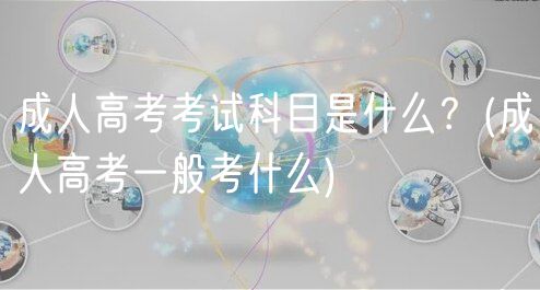 成人高考考試科目是什么？(成人高考一般考什么)