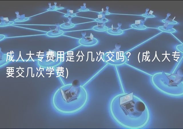 成人大專費(fèi)用是分幾次交嗎？(成人大專要交幾次學(xué)費(fèi))