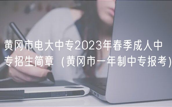 黃岡市電大中專2023年春季成人中專招生簡章（黃岡市一年制中專報考）