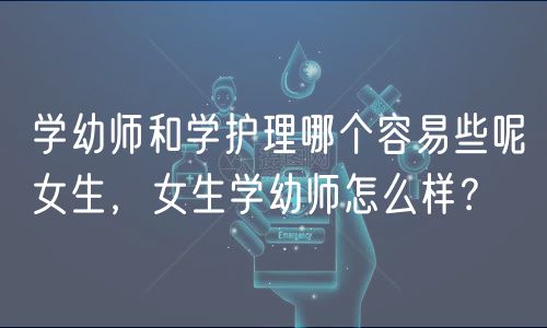 學(xué)幼師和學(xué)護理哪個容易些呢女生，女生學(xué)幼師怎么樣？