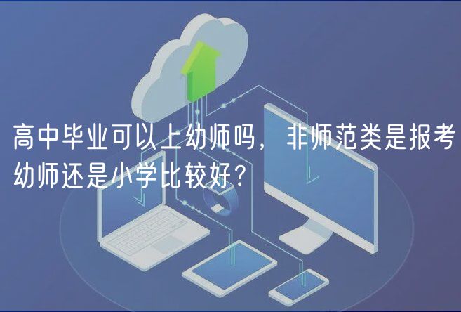 高中畢業(yè)可以上幼師嗎，非師范類是報考幼師還是小學比較好？