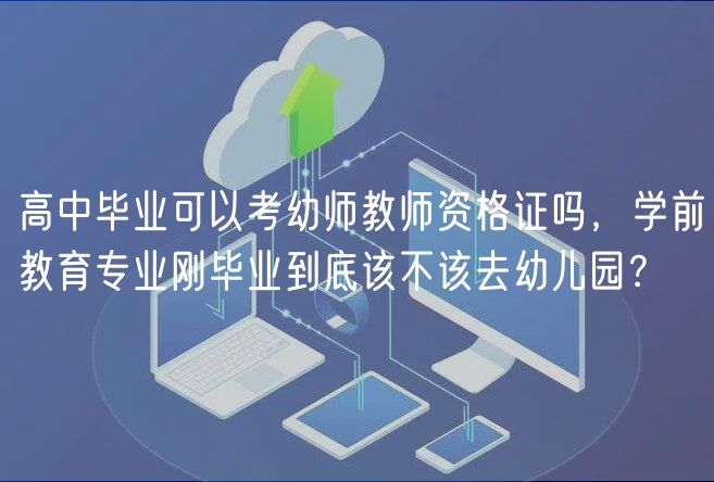 高中畢業(yè)可以考幼師教師資格證嗎，學前教育專業(yè)剛畢業(yè)到底該不該去幼兒園？