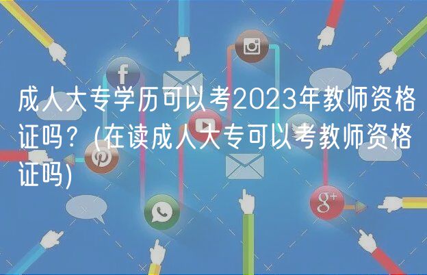 成人大專學(xué)歷可以考2023年教師資格證嗎？(在讀成人大專可以考教師資格證嗎)
