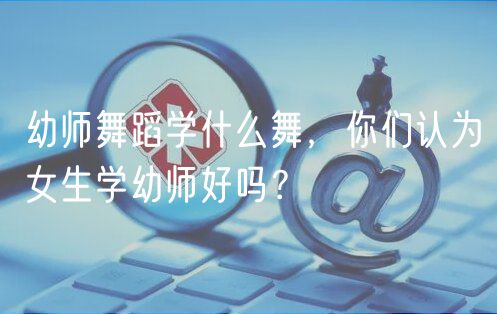 幼師舞蹈學(xué)什么舞，你們認(rèn)為女生學(xué)幼師好嗎？