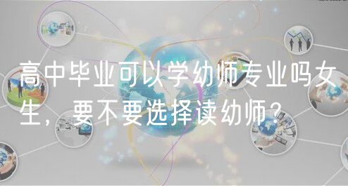 高中畢業(yè)可以學幼師專業(yè)嗎女生，要不要選擇讀幼師？