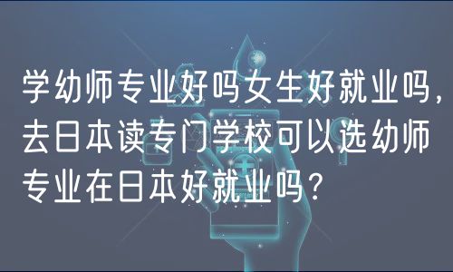 學(xué)幼師專業(yè)好嗎女生好就業(yè)嗎，去日本讀專門學(xué)?？梢赃x幼師專業(yè)在日本好就業(yè)嗎？