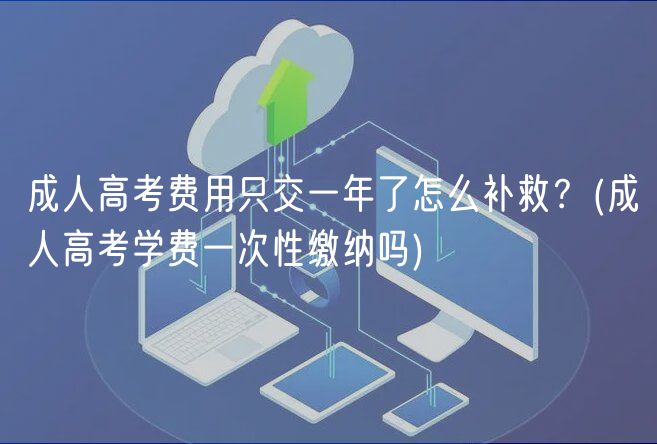 成人高考費(fèi)用只交一年了怎么補(bǔ)救？(成人高考學(xué)費(fèi)一次性繳納嗎)