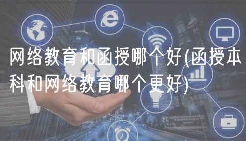 網(wǎng)絡(luò)教育和函授哪個(gè)好(函授本科和網(wǎng)絡(luò)教育哪個(gè)更好)