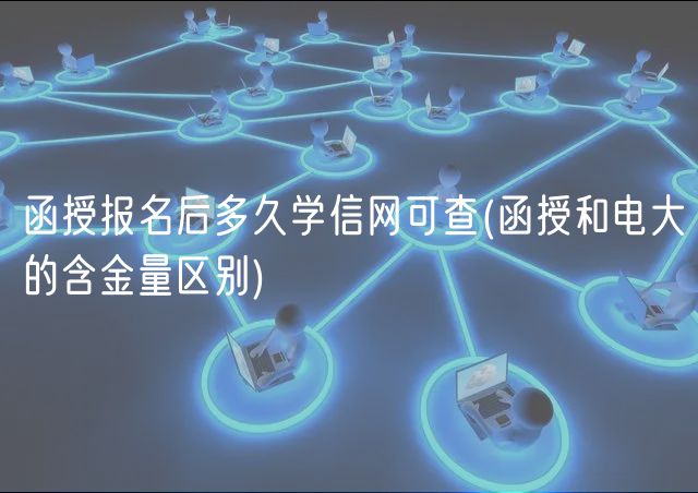 函授報名后多久學信網(wǎng)可查(函授和電大的含金量區(qū)別)