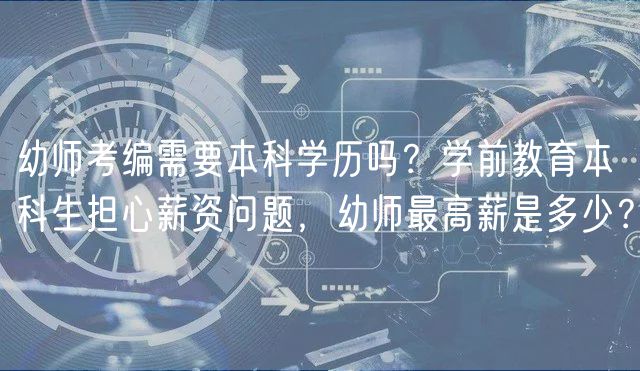 幼師考編需要本科學(xué)歷嗎？學(xué)前教育本科生擔(dān)心薪資問題，幼師最高薪是多少？