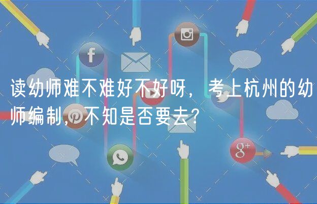 讀幼師難不難好不好呀，考上杭州的幼師編制，不知是否要去？