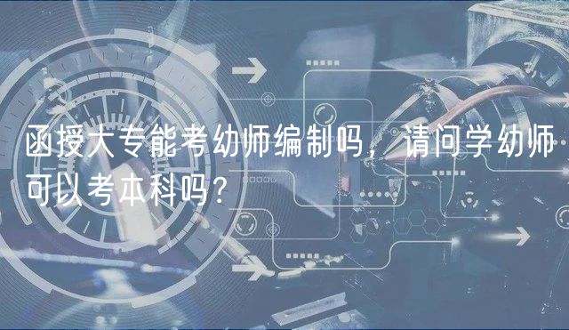 函授大專能考幼師編制嗎，請(qǐng)問學(xué)幼師可以考本科嗎？