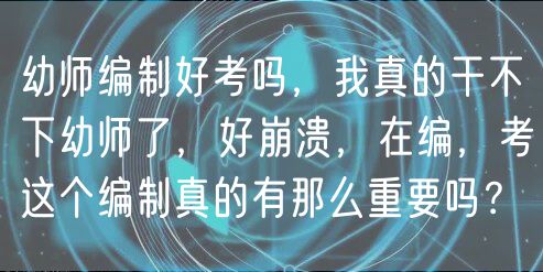 幼師編制好考嗎，我真的干不下幼師了，好崩潰，在編，考這個編制真的有那么重要嗎？