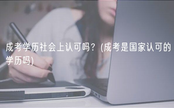 成考學(xué)歷社會(huì)上認(rèn)可嗎？(成考是國(guó)家認(rèn)可的學(xué)歷嗎)