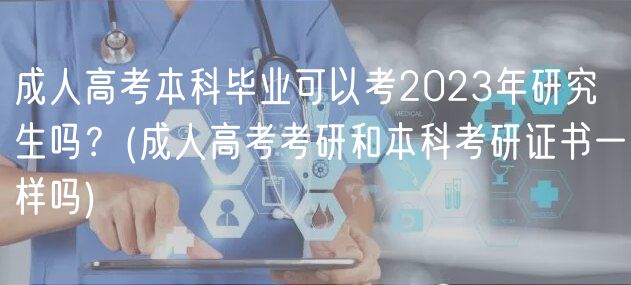 成人高考本科畢業(yè)可以考2023年研究生嗎？(成人高考考研和本科考研證書一樣嗎)