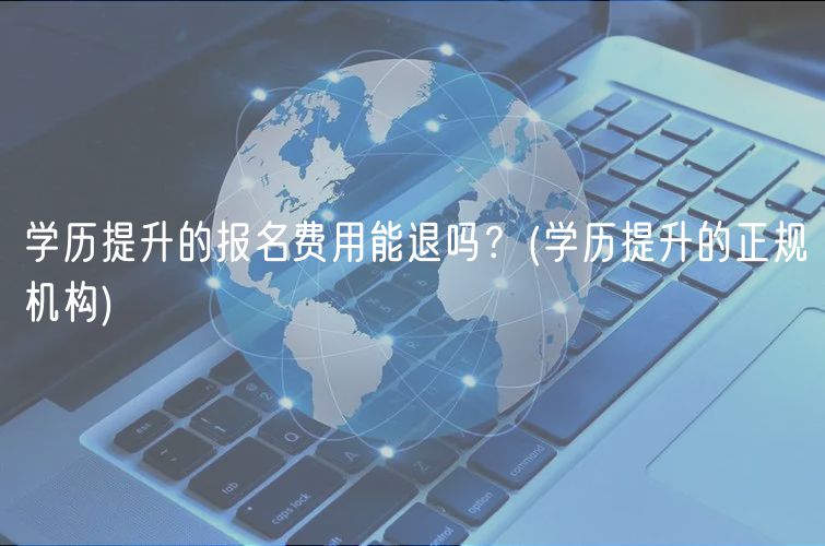 學(xué)歷提升的報(bào)名費(fèi)用能退嗎？(學(xué)歷提升的正規(guī)機(jī)構(gòu))