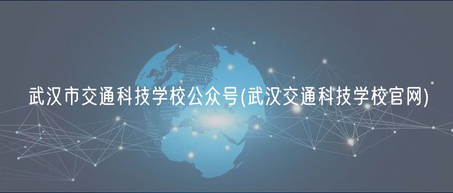 武漢市交通科技學校公眾號(武漢交通科技學校官網)