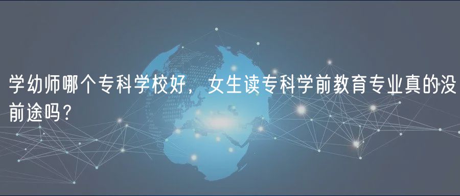 學(xué)幼師哪個?？茖W(xué)校好，女生讀?？茖W(xué)前教育專業(yè)真的沒前途嗎？