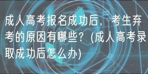 成人高考報(bào)名成功后，考生棄考的原因有哪些？(成人高考錄取成功后怎么辦)