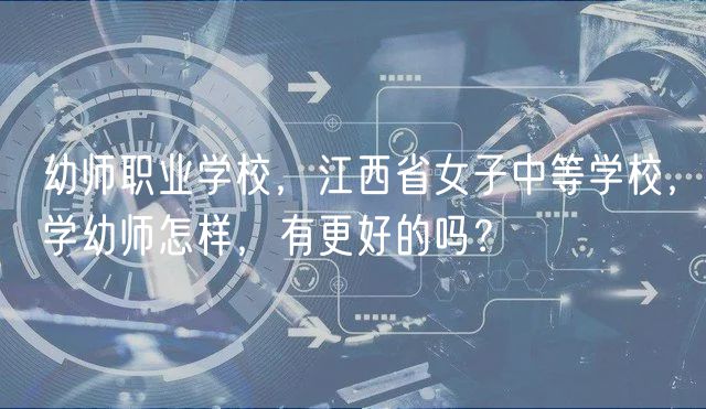 幼師職業(yè)學校，江西省女子中等學校，學幼師怎樣，有更好的嗎？