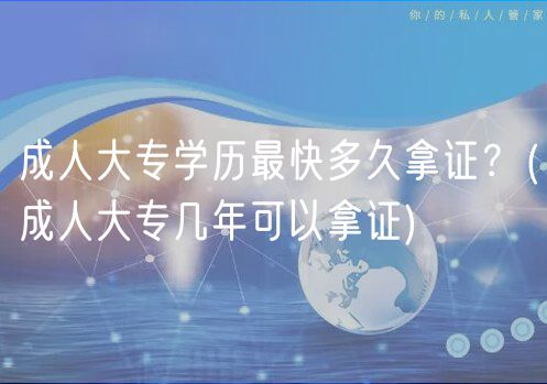 成人大專(zhuān)學(xué)歷最快多久拿證？(成人大專(zhuān)幾年可以拿證)