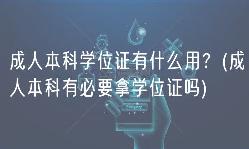 成人本科學(xué)位證有什么用？(成人本科有必要拿學(xué)位證嗎)