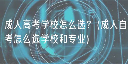 成人高考學校怎么選？(成人自考怎么選學校和專業(yè))