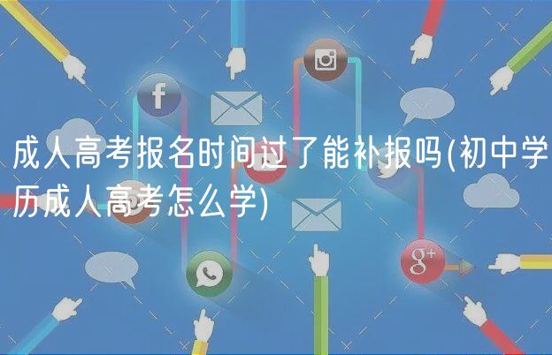 成人高考報(bào)名時(shí)間過了能補(bǔ)報(bào)嗎(初中學(xué)歷成人高考怎么學(xué))