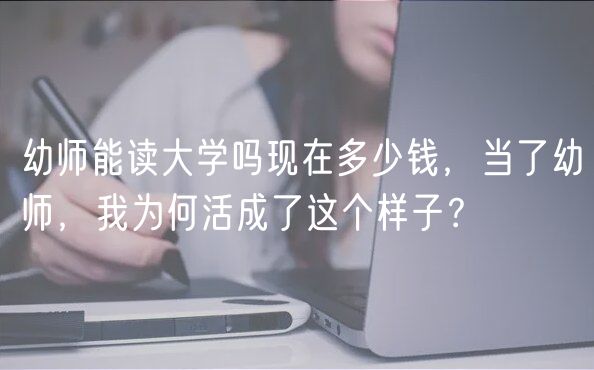 幼師能讀大學(xué)嗎現(xiàn)在多少錢，當(dāng)了幼師，我為何活成了這個樣子？
