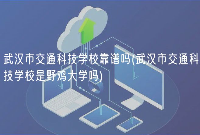 武漢市交通科技學?？孔V嗎(武漢市交通科技學校是野雞大學嗎)