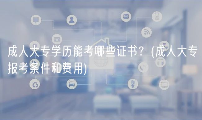 成人大專(zhuān)學(xué)歷能考哪些證書(shū)？(成人大專(zhuān)報(bào)考條件和費(fèi)用)