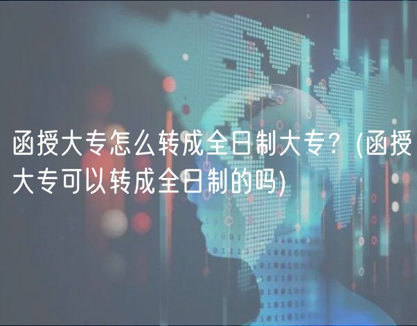 函授大專怎么轉(zhuǎn)成全日制大專？(函授大專可以轉(zhuǎn)成全日制的嗎)