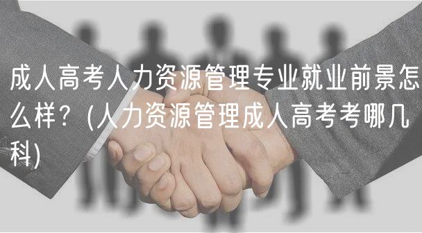 成人高考人力資源管理專業(yè)就業(yè)前景怎么樣？(人力資源管理成人高考考哪幾科)