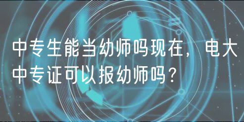 中專生能當幼師嗎現(xiàn)在，電大中專證可以報幼師嗎？