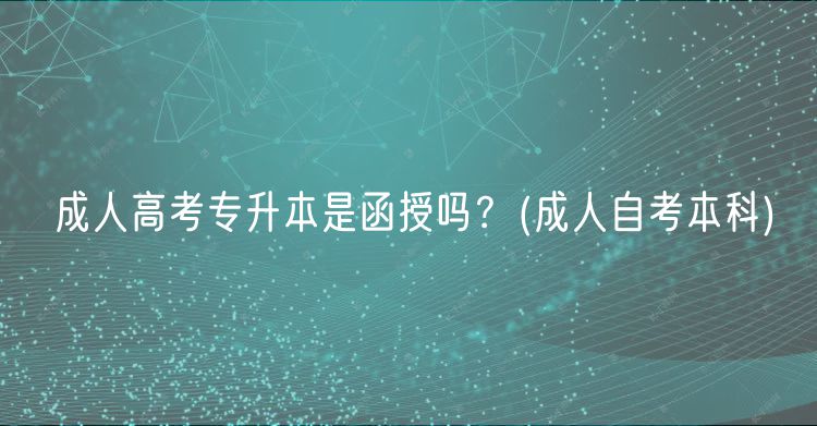 成人高考專(zhuān)升本是函授嗎？(成人自考本科)