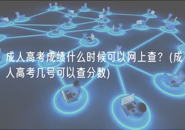 成人高考成績什么時候可以網(wǎng)上查？(成人高考幾號可以查分數(shù))