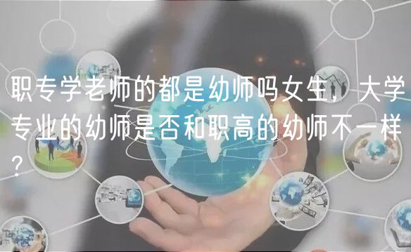 職專(zhuān)學(xué)老師的都是幼師嗎女生，大學(xué)專(zhuān)業(yè)的幼師是否和職高的幼師不一樣？