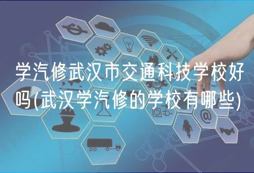 學汽修武漢市交通科技學校好嗎(武漢學汽修的學校有哪些)