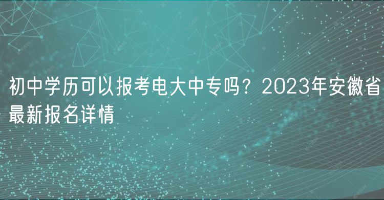 初中學(xué)歷可以報考電大中專嗎？2023年安徽省最新報名詳情