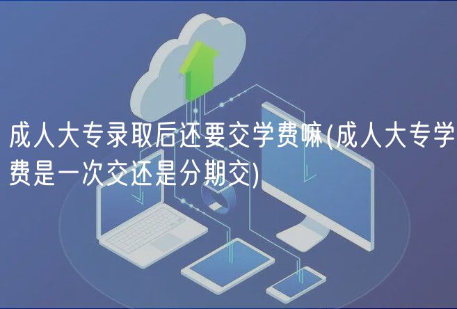 成人大專(zhuān)錄取后還要交學(xué)費(fèi)嘛(成人大專(zhuān)學(xué)費(fèi)是一次交還是分期交)
