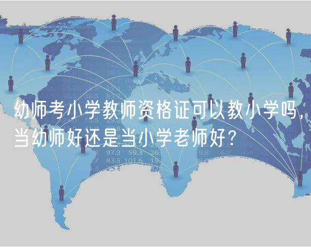 幼師考小學教師資格證可以教小學嗎，當幼師好還是當小學老師好？