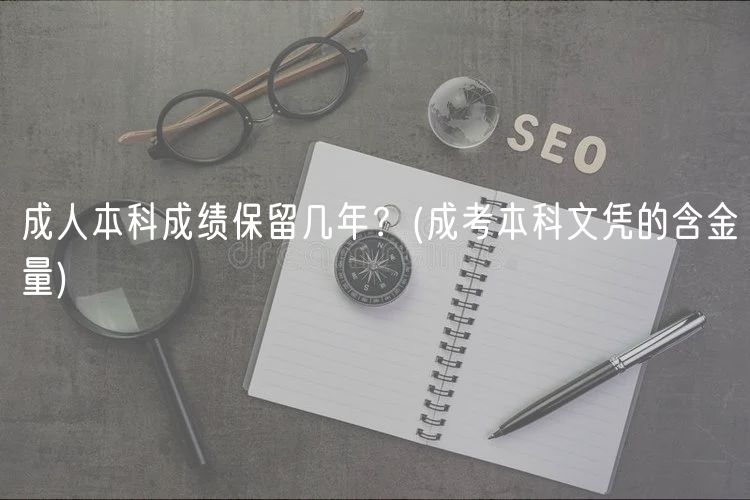 成人本科成績保留幾年？(成考本科文憑的含金量)