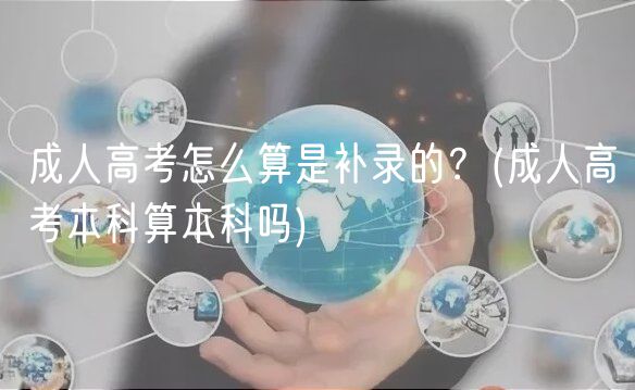 成人高考怎么算是補錄的？(成人高考本科算本科嗎)