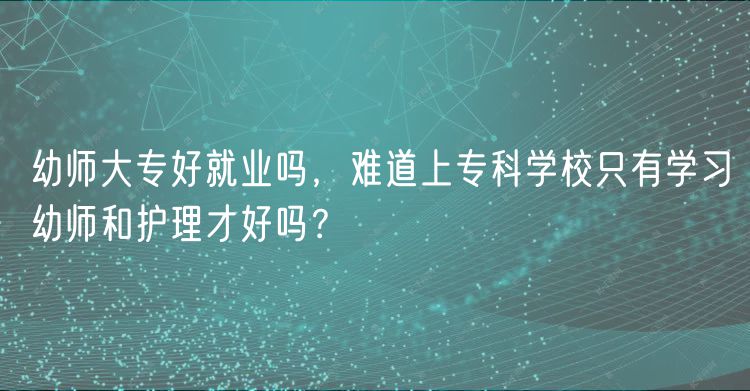 幼師大專好就業(yè)嗎，難道上?？茖W(xué)校只有學(xué)習(xí)幼師和護(hù)理才好嗎？